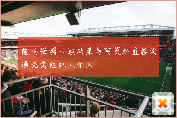 隆戈强调卡迪纳莱与阿莫林直接沟通无需经纪人介入